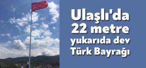 Ulaşlı’da 22 metre yukarda dev Türk Bayrağı