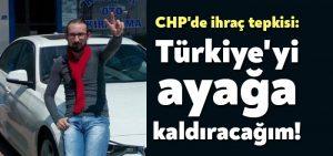 CHP’de ihraç tepkisi: Türkiye’yi ayağa kaldıracağım