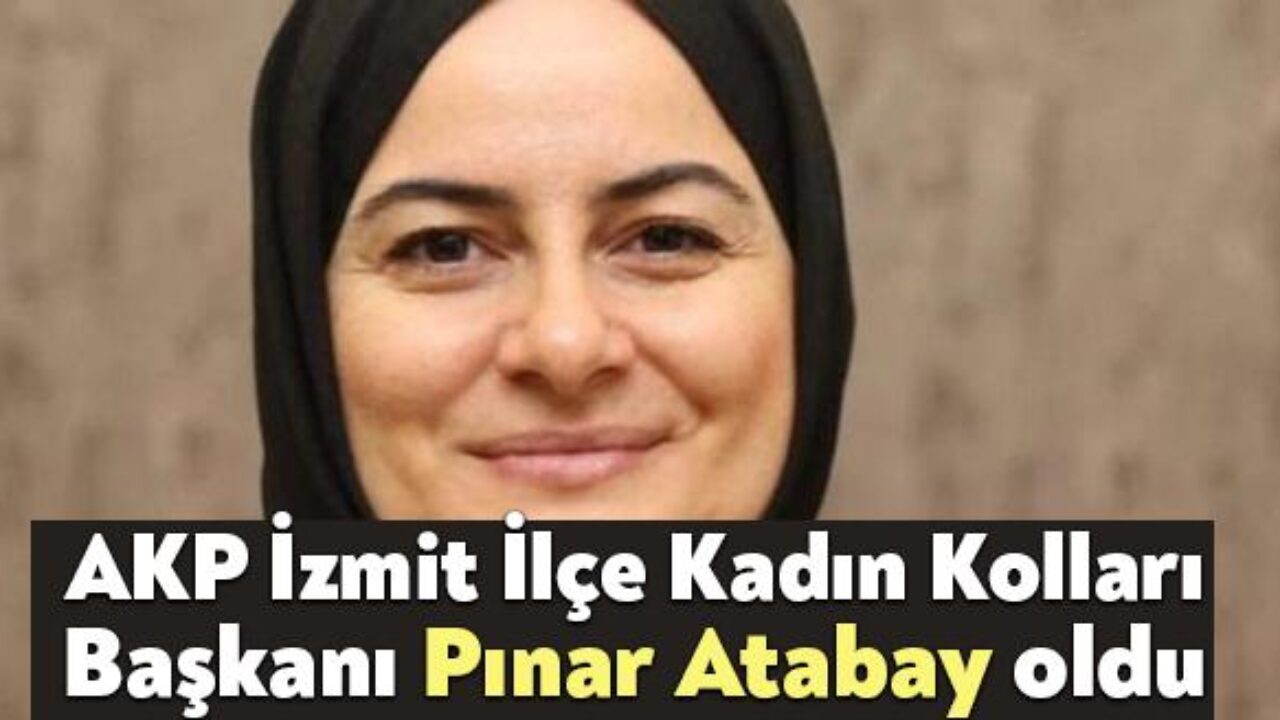 akp izmit ilce kadin kollari baskani pinar atabay oldu