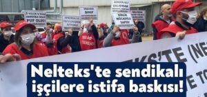 Gebze Nelteks’te sendikalı işçilere istifa baskısı!