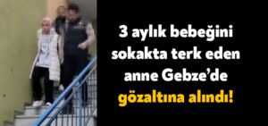 Pendik’te 3 aylık bebeğini sokakta terk eden anne Gebze’de gözaltına alındı!