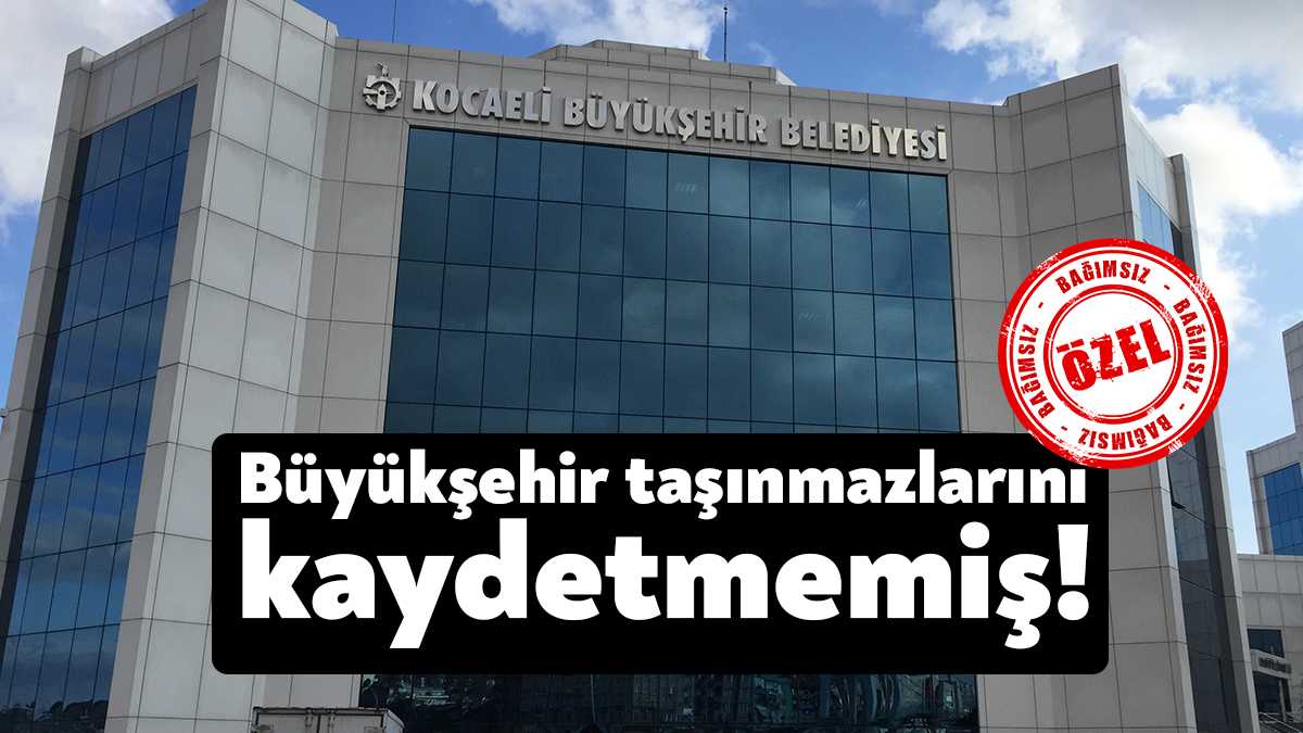 Kocaeli Büyükşehir Belediyesi Taşınmazlarını Kaydetmedi! - Bağımsız Kocaeli