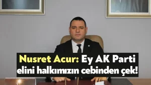 Nusret Acur: Ey AK Parti elini halkımızın cebinden çek!