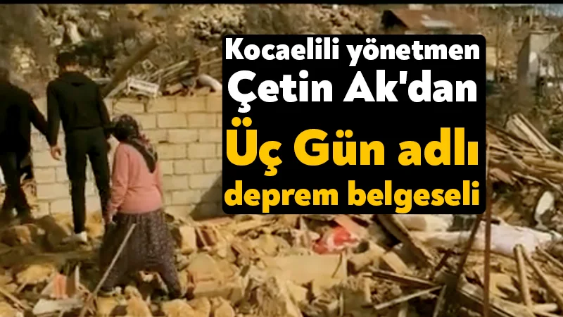 Kocaelili yönetmen Çetin Ak’dan Üç Gün adlı deprem belgeseli