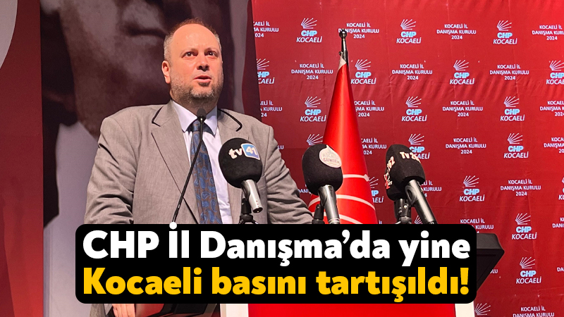 CHP İl Danışma’da yine Kocaeli basını tartışıldı!